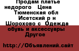 Продам платье недорого › Цена ­ 3 500 - Тюменская обл., Исетский р-н, Шорохово с. Одежда, обувь и аксессуары » Другое   